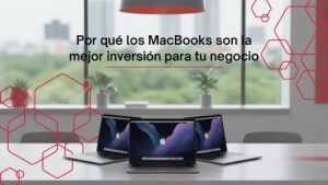 Por qué los MacBooks son la mejor inversión para tu negocio