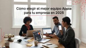 Cómo elegir el mejor equipo Apple para tu empresa en 2025